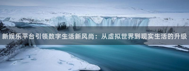泰达娱乐放水时间：新娱乐平台引领数字生活新风尚：从虚拟世界到现实生活的升级