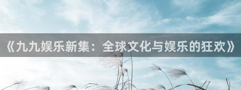 泰达娱乐平台：《九九娱乐新集：全球文化与娱乐的狂欢》