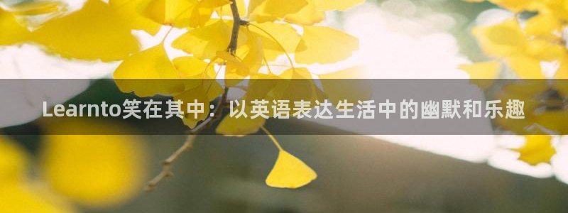 泰达娱乐账号注册入口：Learnto笑在其中：以英语表达生活中的幽默和乐趣