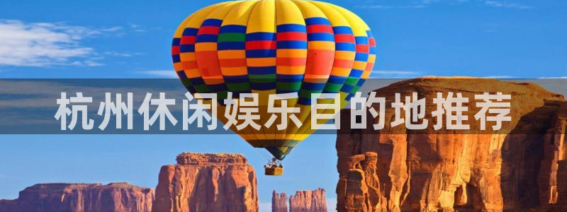 泰达娱乐平台注册入口：杭州休闲娱乐目的地推荐