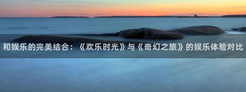 泰达娱乐pg：和娱乐的完美结合：《欢乐时光》与《奇幻之旅》的娱乐体验对比