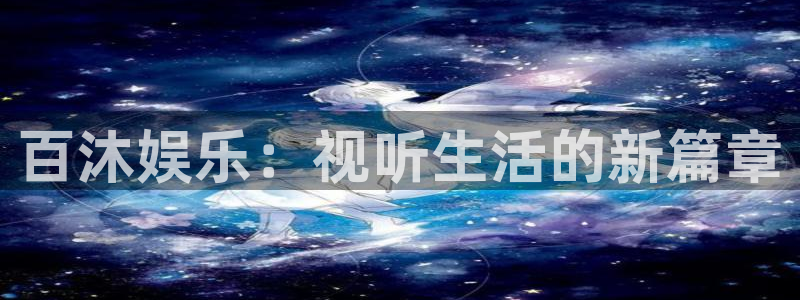 泰达娱乐平台官网版最新：百沐娱乐：视听生活的新篇章
