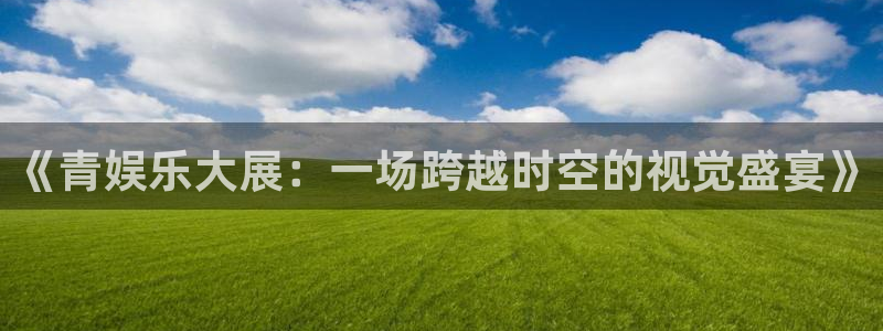 泰达娱乐体育：《青娱乐大展：一场跨越时空的视觉盛宴》