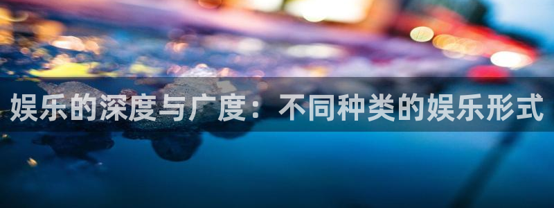 泰达娱乐电子游戏网页版：娱乐的深度与广度：不同种类的娱乐形式