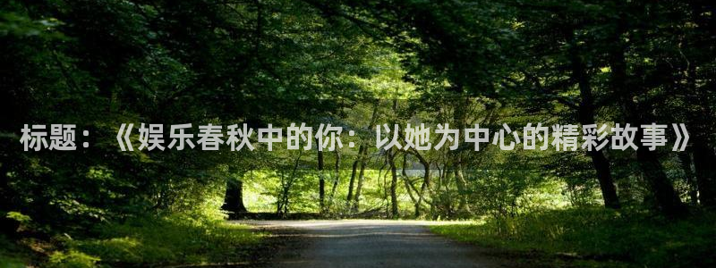 泰达娱乐：标题：《娱乐春秋中的你：以她为中心的精彩故事》