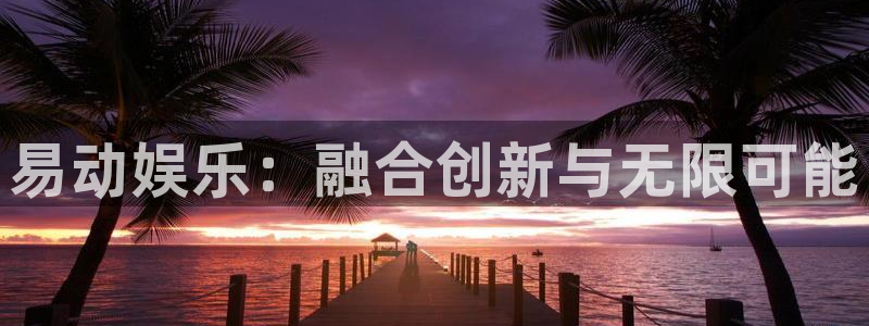 泰达娱乐放水时间：易动娱乐：融合创新与无限可能