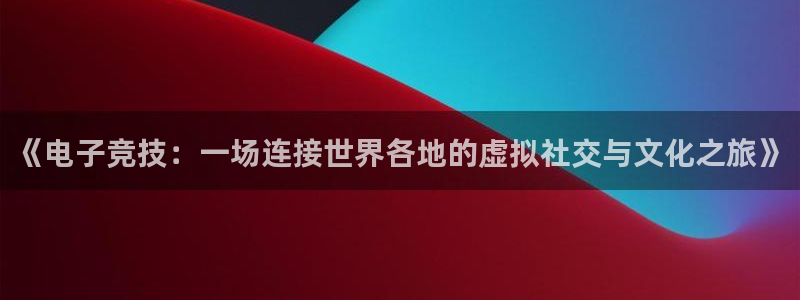 泰达娱乐kgame：《电子竞技：一场连接世界各地的虚拟社交与文化之旅》