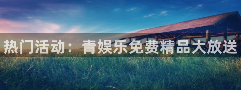 泰达娱乐体育凯捷平台代理：热门活动：青娱乐免费精品大放送