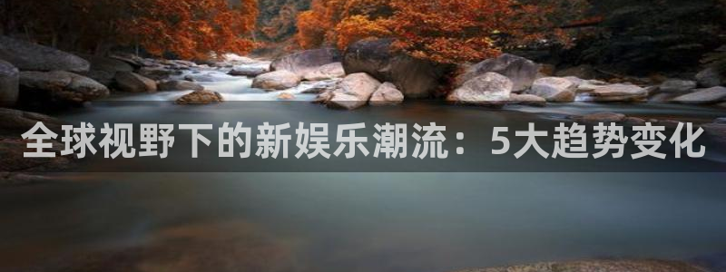 泰达娱乐vk：全球视野下的新娱乐潮流：5大趋势变化