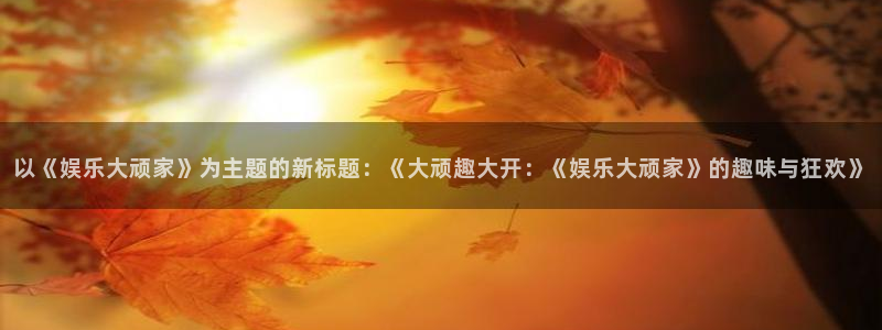 泰达娱乐2官网：以《娱乐大顽家》为主题的新标题：《大顽趣大开：《娱乐大顽家》的趣味与狂欢》