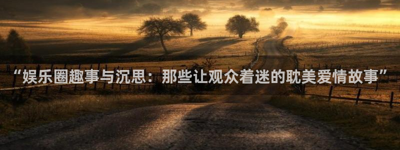 泰达娱乐3官网：“娱乐圈趣事与沉思：那些让观众着迷的耽美爱情故事”