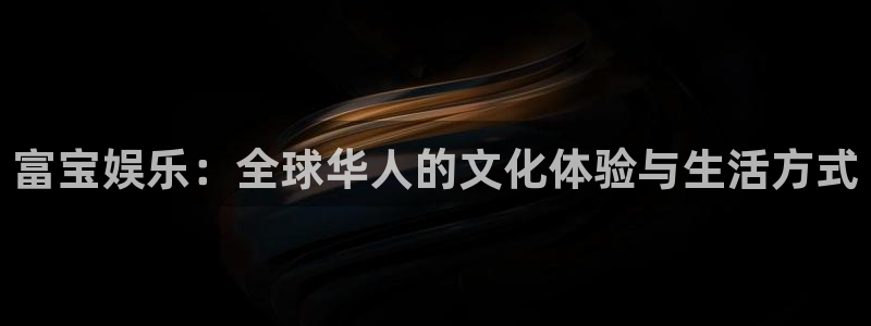 泰达娱乐2注册：富宝娱乐：全球华人的文化体验与生活方式