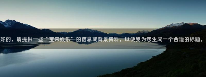 泰达娱乐体育：好的，请提供一些“宝来娱乐”的信息或背景资料，以便我为您生成一个合适的标题。