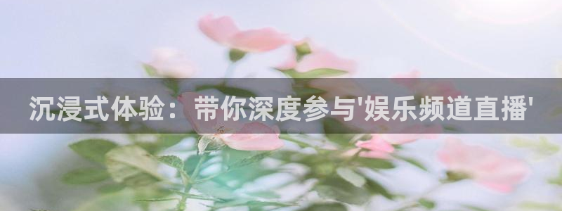 泰达娱乐官网注册：沉浸式体验：带你深度参与\'娱乐频道直播\'