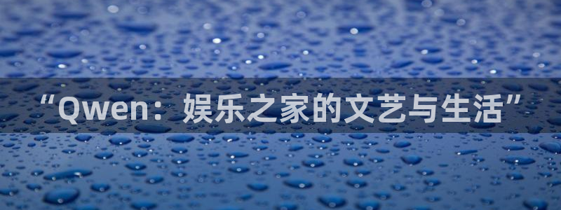 泰达娱乐2官网：“Qwen：娱乐之家的文艺与生活”