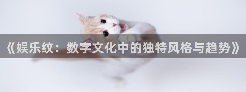 泰达娱乐下载官网入口在哪：《娱乐纹：数字文化中的独特风格与趋势》