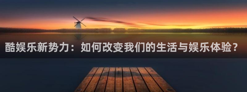 泰达娱乐注册：酷娱乐新势力：如何改变我们的生活与娱乐体验？