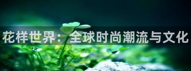 泰达娱乐平台官网入口：花样世界：全球时尚潮流与文化
