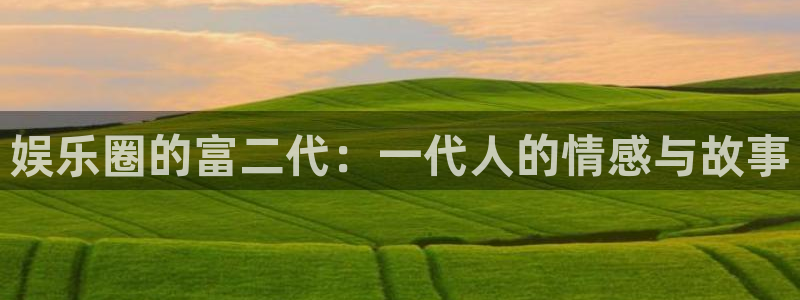 泰达娱乐下载入口：娱乐圈的富二代：一代人的情感与故事