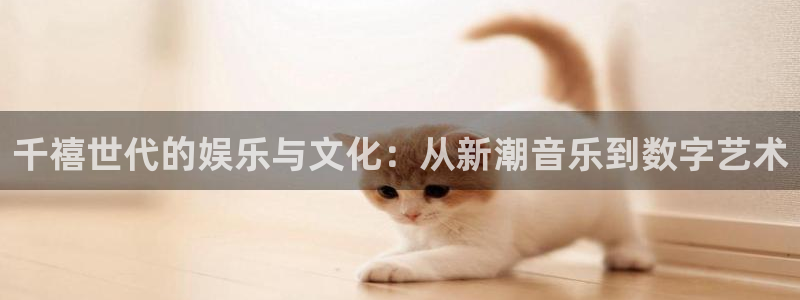 泰达娱乐下载官网入口在哪：千禧世代的娱乐与文化：从新潮音乐到数字艺术