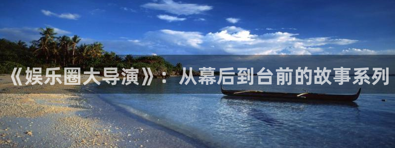 泰达娱乐凯捷平台：《娱乐圈大导演》：从幕后到台前的故事系列