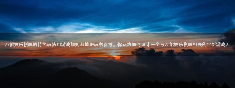 泰达娱乐pg：万能娱乐棋牌的特色玩法和游戏规则都值得玩家参考。你认为如何设计一个与万能娱乐棋牌相关的全新游戏？