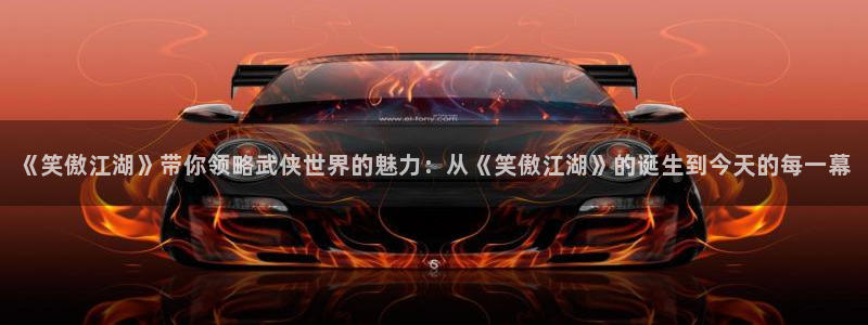 泰达娱乐平台官网版下载：《笑傲江湖》带你领略武侠世界的魅力：从《笑傲江湖》的诞生到今天的每一幕