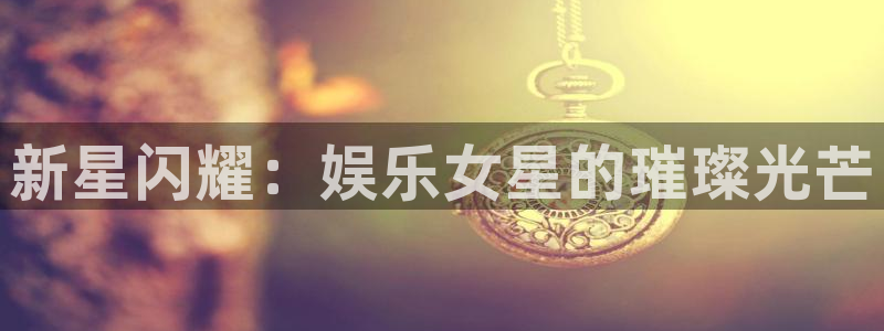 www.泰达娱乐体育.com：新星闪耀：娱乐女星的璀璨光芒