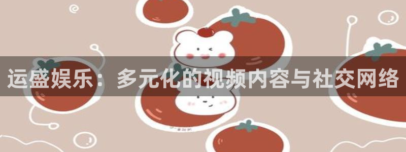 泰达娱乐f凯捷平台在线注册：运盛娱乐：多元化的视频内容与社交网络