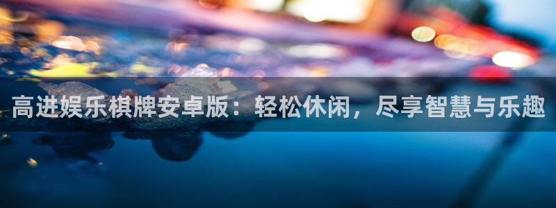 泰达娱乐2体育：高进娱乐棋牌安卓版：轻松休闲，尽享智慧与乐趣